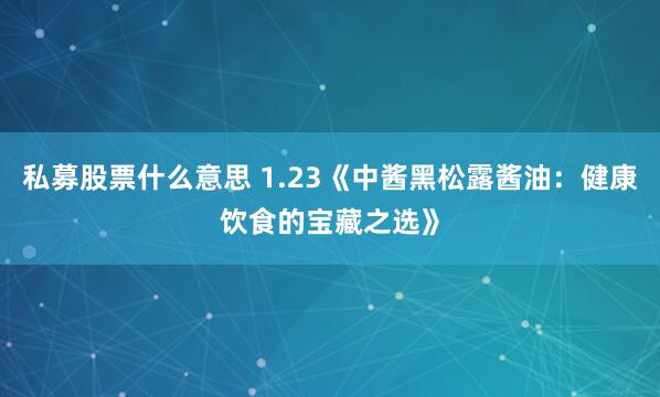 私募股票什么意思 1.23《中酱黑松露酱油：健康饮食的宝藏之选》