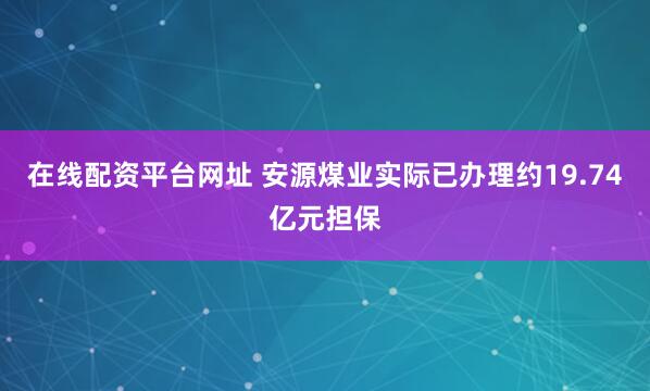 在线配资平台网址 安源煤业实际已办理约19.74亿元担保