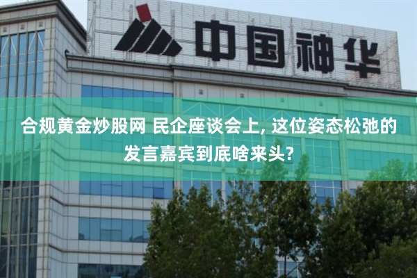合规黄金炒股网 民企座谈会上, 这位姿态松弛的发言嘉宾到底啥来头?