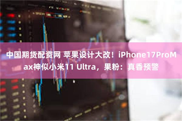 中国期货配资网 苹果设计大改！iPhone17ProMax神似小米11 Ultra，果粉：真香预警