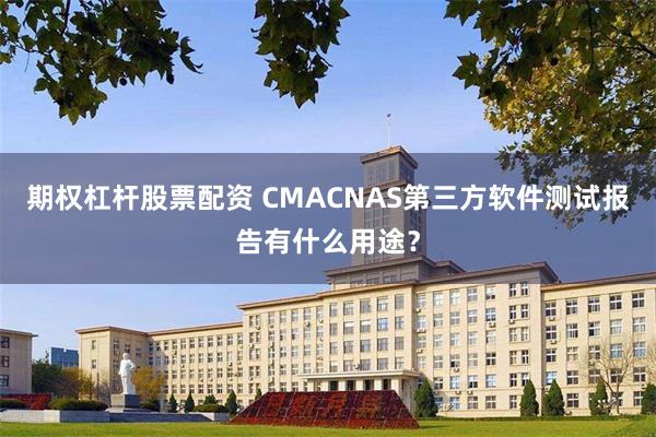 期权杠杆股票配资 CMACNAS第三方软件测试报告有什么用途？