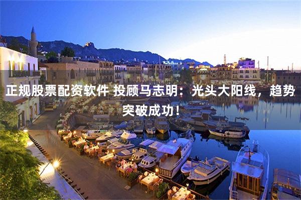 正规股票配资软件 投顾马志明：光头大阳线，趋势突破成功！
