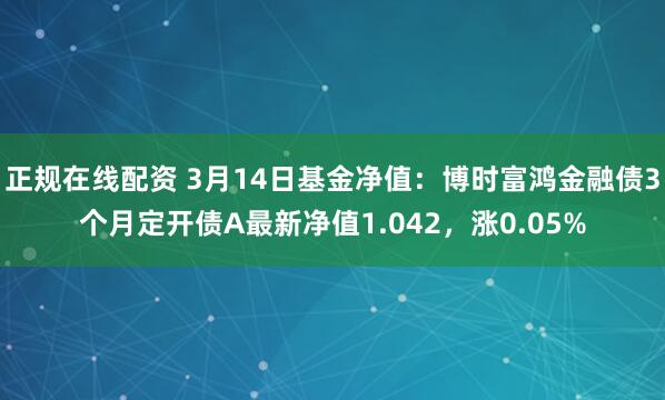 正规在线配资 3月14日基金净值：博时富鸿金融债3个月定开债A最新净值1.042，涨0.05%
