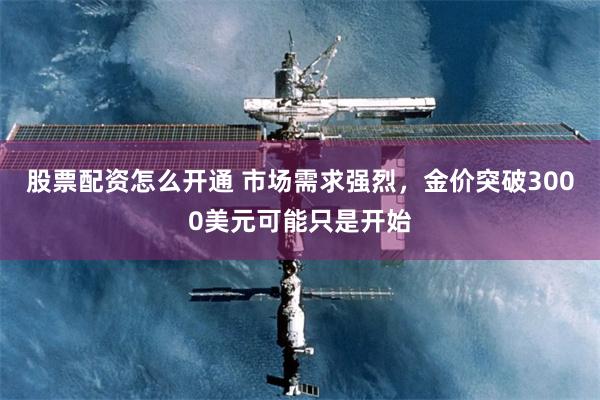 股票配资怎么开通 市场需求强烈，金价突破3000美元可能只是开始