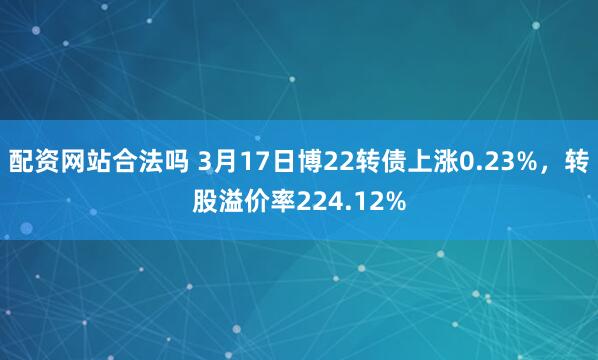 配资网站合法吗 3月17日博22转债上涨0.23%，转股溢价率224.12%