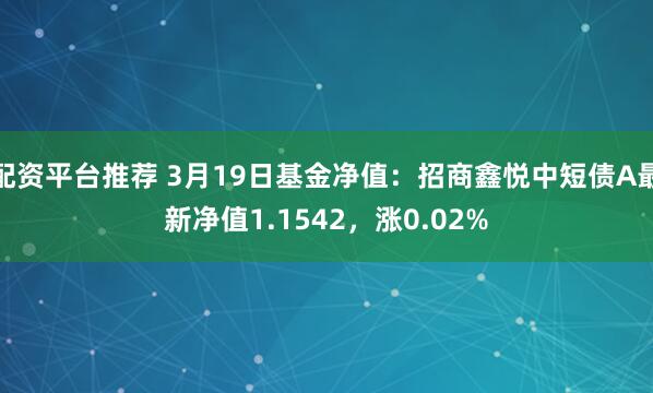 配资平台推荐 3月19日基金净值：招商鑫悦中短债A最新净值1.1542，涨0.02%
