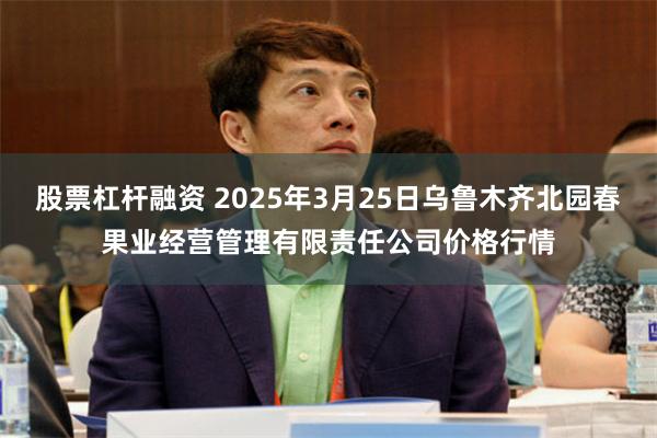 股票杠杆融资 2025年3月25日乌鲁木齐北园春果业经营管理有限责任公司价格行情
