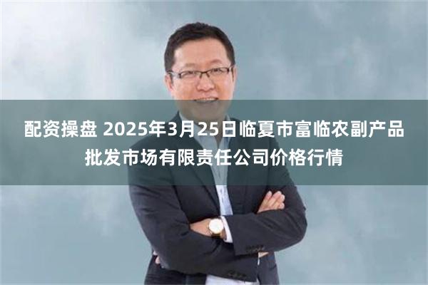 配资操盘 2025年3月25日临夏市富临农副产品批发市场有限责任公司价格行情