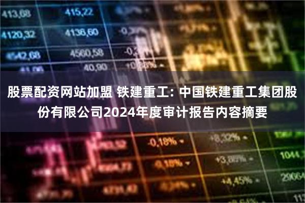 股票配资网站加盟 铁建重工: 中国铁建重工集团股份有限公司2024年度审计报告内容摘要