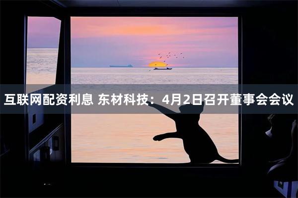 互联网配资利息 东材科技：4月2日召开董事会会议