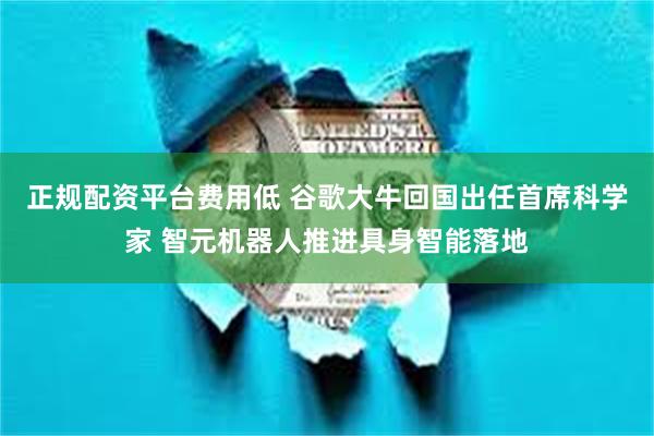 正规配资平台费用低 谷歌大牛回国出任首席科学家 智元机器人推进具身智能落地
