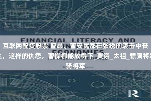 互联网配资股票 曹昂、曹安民都在张绣的袭击中丧生，这样的仇怨，曹操都能放得下_贾诩_太祖_骠骑将军