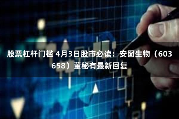 股票杠杆门槛 4月3日股市必读：安图生物（603658）董秘有最新回复