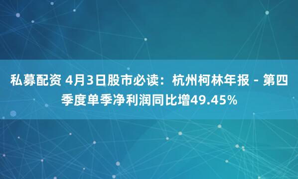 私募配资 4月3日股市必读：杭州柯林年报 - 第四季度单季净利润同比增49.45%