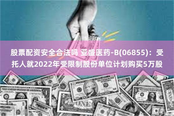 股票配资安全合法吗 亚盛医药-B(06855)：受托人就2022年受限制股份单位计划购买5万股