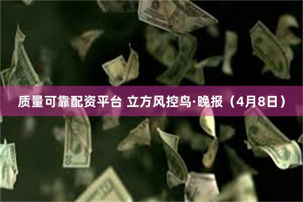 质量可靠配资平台 立方风控鸟·晚报（4月8日）