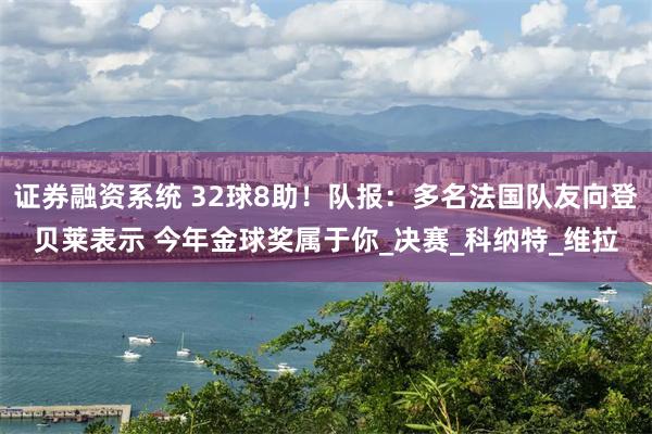 证券融资系统 32球8助！队报：多名法国队友向登贝莱表示 今年金球奖属于你_决赛_科纳特_维拉