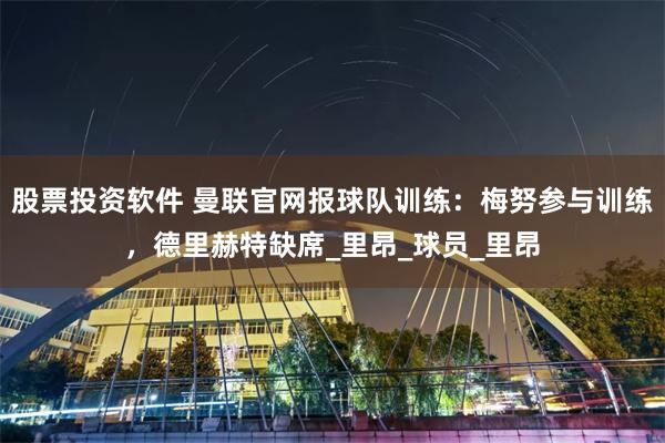 股票投资软件 曼联官网报球队训练：梅努参与训练，德里赫特缺席_里昂_球员_里昂