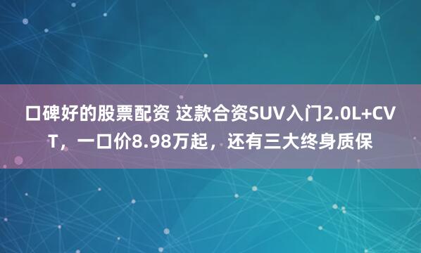 口碑好的股票配资 这款合资SUV入门2.0L+CVT，一口价8.98万起，还有三大终身质保