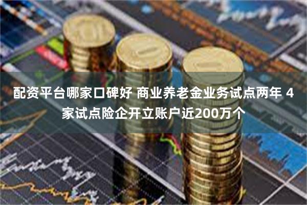 配资平台哪家口碑好 商业养老金业务试点两年 4家试点险企开立账户近200万个