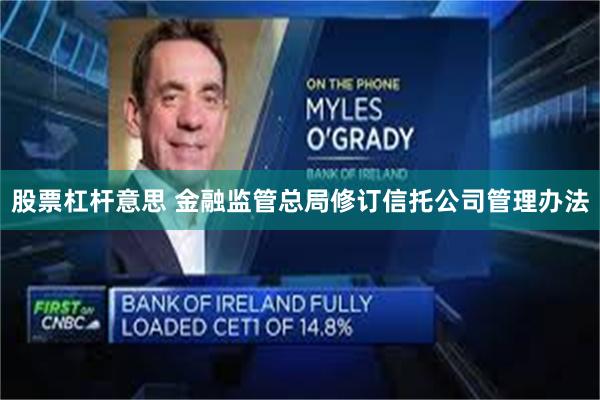 股票杠杆意思 金融监管总局修订信托公司管理办法