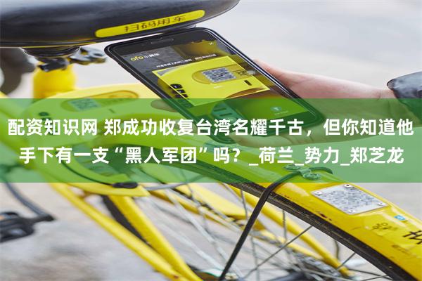配资知识网 郑成功收复台湾名耀千古，但你知道他手下有一支“黑人军团”吗？_荷兰_势力_郑芝龙