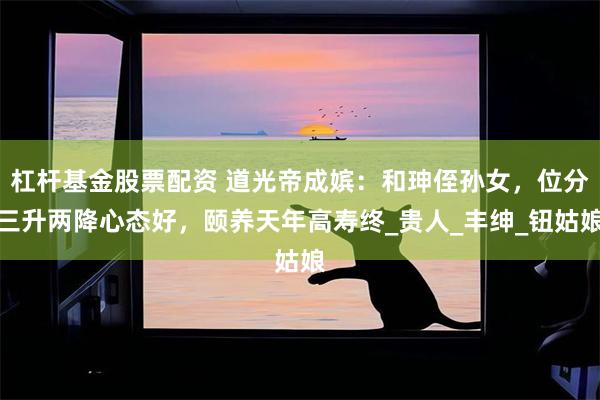杠杆基金股票配资 道光帝成嫔：和珅侄孙女，位分三升两降心态好，颐养天年高寿终_贵人_丰绅_钮姑娘