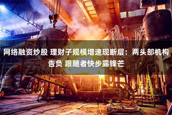 网络融资炒股 理财子规模增速现断层：两头部机构告负 跟随者快步露锋芒