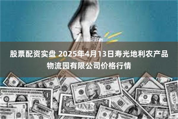 股票配资实盘 2025年4月13日寿光地利农产品物流园有限公司价格行情