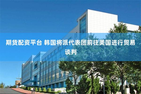 期货配资平台 韩国将派代表团前往美国进行贸易谈判