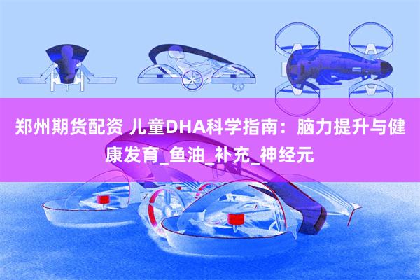 郑州期货配资 儿童DHA科学指南：脑力提升与健康发育_鱼油_补充_神经元