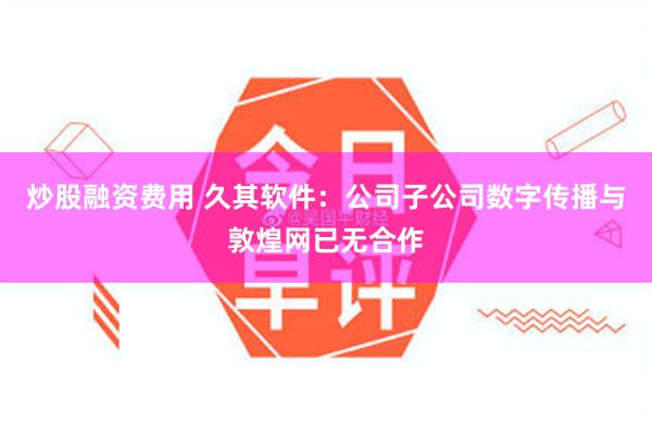 炒股融资费用 久其软件：公司子公司数字传播与敦煌网已无合作
