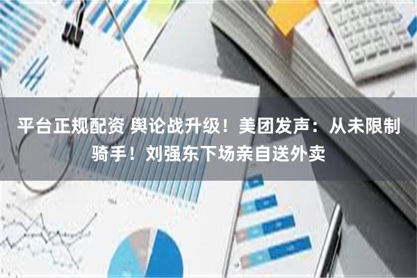 平台正规配资 舆论战升级！美团发声：从未限制骑手！刘强东下场亲自送外卖