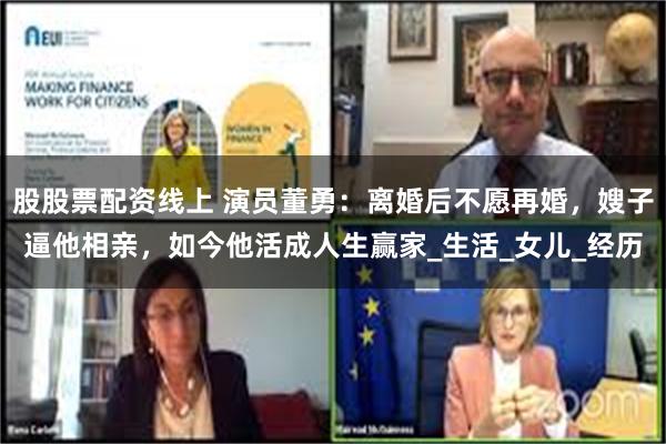 股股票配资线上 演员董勇：离婚后不愿再婚，嫂子逼他相亲，如今他活成人生赢家_生活_女儿_经历