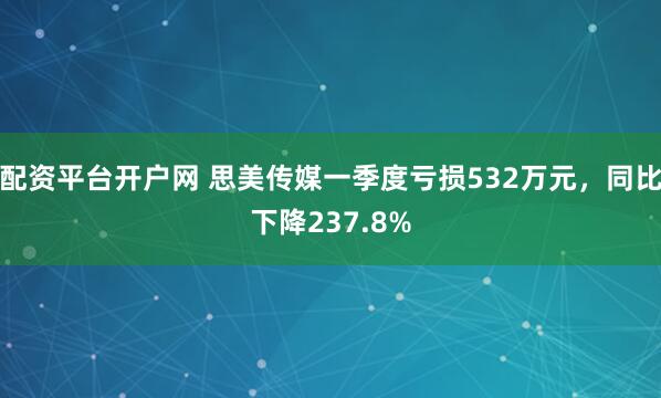 配资平台开户网 思美传媒一季度亏损532万元，同比下降237.8%