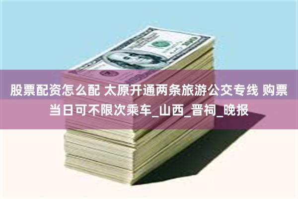 股票配资怎么配 太原开通两条旅游公交专线 购票当日可不限次乘车_山西_晋祠_晚报