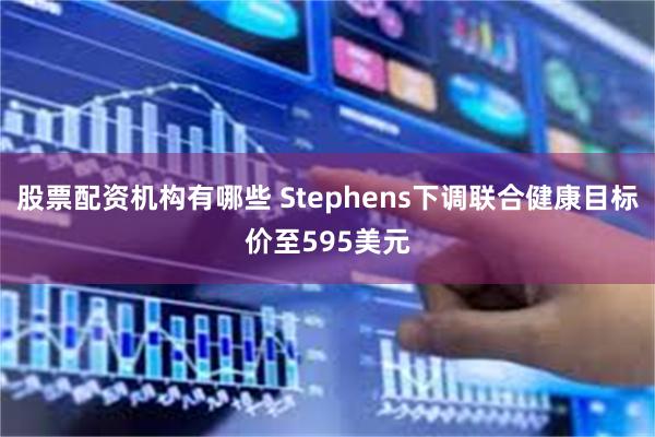 股票配资机构有哪些 Stephens下调联合健康目标价至595美元