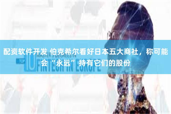配资软件开发 伯克希尔看好日本五大商社，称可能会 “永远” 持有它们的股份
