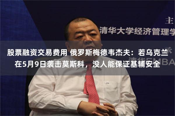 股票融资交易费用 俄罗斯梅德韦杰夫：若乌克兰在5月9日袭击莫斯科，没人能保证基辅安全