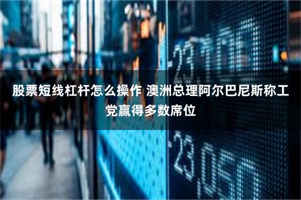股票短线杠杆怎么操作 澳洲总理阿尔巴尼斯称工党赢得多数席位