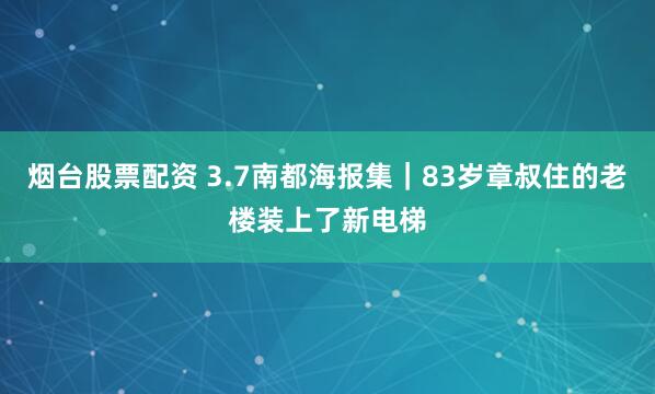 烟台股票配资 3.7南都海报集｜83岁章叔住的老楼装上了新电梯