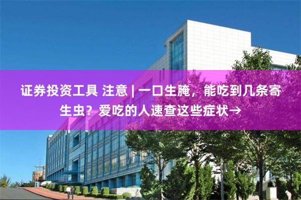 证券投资工具 注意 | 一口生腌，能吃到几条寄生虫？爱吃的人速查这些症状→