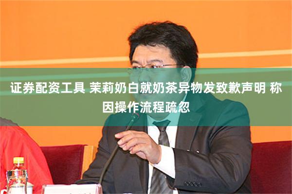 证券配资工具 茉莉奶白就奶茶异物发致歉声明 称因操作流程疏忽