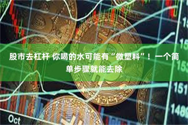 股市去杠杆 你喝的水可能有“微塑料”！一个简单步骤就能去除