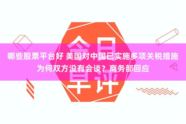 哪些股票平台好 美国对中国已实施多项关税措施为何双方没有会谈？商务部回应