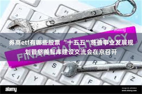 券商etf有哪些股票 “十五五”慈善事业发展规划暨慈善智库建设交流会在京召开