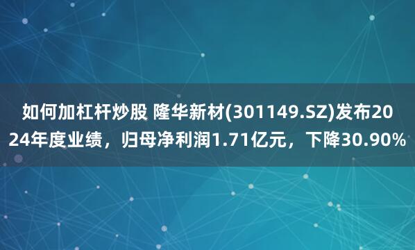 如何加杠杆炒股 隆华新材(301149.SZ)发布2024年度业绩，归母净利润1.71亿元，下降30.90%