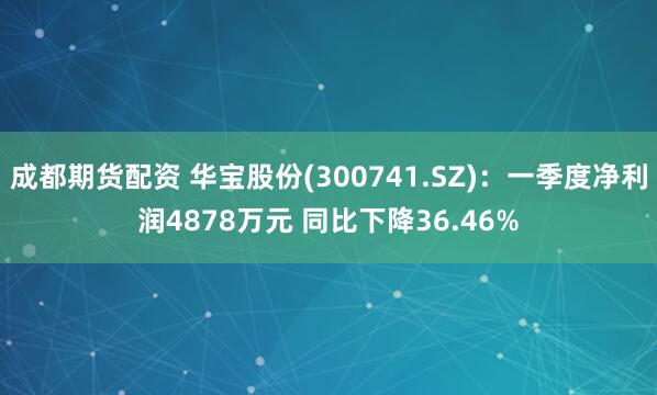 成都期货配资 华宝股份(300741.SZ)：一季度净利润4878万元 同比下降36.46%