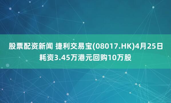 股票配资新闻 捷利交易宝(08017.HK)4月25日耗资3.45万港元回购10万股