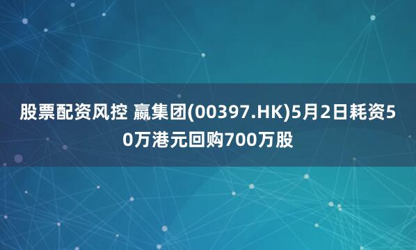 股票配资风控 嬴集团(00397.HK)5月2日耗资50万港元回购700万股